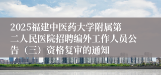 2025福建中医药大学附属第二人民医院招聘编外工作人员公告（三）资格复审的通知