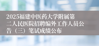 2025福建中医药大学附属第二人民医院招聘编外工作人员公告(三)笔试成绩公布