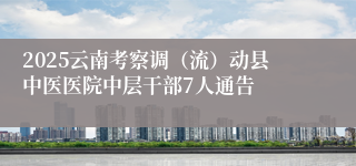 2025云南考察调（流）动县中医医院中层干部7人通告