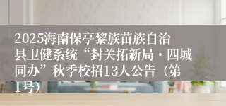 2025海南保亭黎族苗族自治县卫健系统“封关拓新局・四城同办”秋季校招13人公告(第1号)