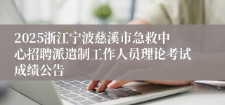 2025浙江宁波慈溪市急救中心招聘派遣制工作人员理论考试成绩公告