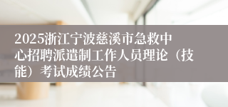 2025浙江宁波慈溪市急救中心招聘派遣制工作人员理论（技能）考试成绩公告