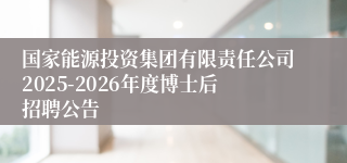 国家能源投资集团有限责任公司2025-2026年度博士后招聘公告
