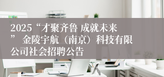 2025“才聚齐鲁 成就未来” 金陵宇航（南京）科技有限公司社会招聘公告