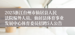 2025浙江台州市仙居县人民法院编外人员、仙居县体育事业发展中心体育委员招聘5人公告