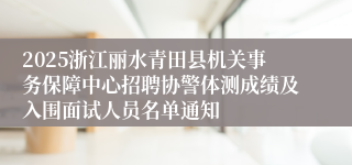 2025浙江丽水青田县机关事务保障中心招聘协警体测成绩及入围面试人员名单通知