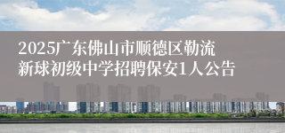 2025广东佛山市顺德区勒流新球初级中学招聘保安1人公告