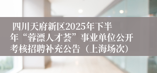 四川天府新区2025年下半年“蓉漂人才荟”事业单位公开考核招聘补充公告(上海场次)