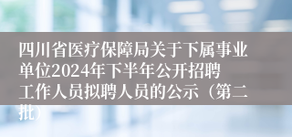 四川省医疗保障局关于下属事业单位2024年下半年公开招聘工作人员拟聘人员的公示（第二批）