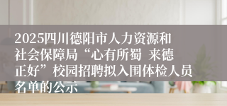 2025四川德阳市人力资源和社会保障局“心有所蜀  来德正好”校园招聘拟入围体检人员名单的公示