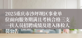 2025重庆市沙坪坝区事业单位面向服务期满且考核合格三支一扶人员招聘成绩及进入体检人员公告