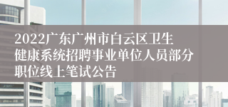 2022广东广州市白云区卫生健康系统招聘事业单位人员部分职位线上笔试公告