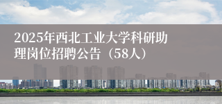2025年西北工业大学科研助理岗位招聘公告（58人）