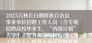 2025吉林长白朝鲜族自治县事业单位招聘工作人员（含专项招聘高校毕业生、“西部计划”大学生志愿者和边境村稳边固边工作专干）拟进入面试资格复审通知
