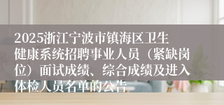 2025浙江宁波市镇海区卫生健康系统招聘事业人员(紧缺岗位)面试成绩、综合成绩及进入体检人员名单的公告
