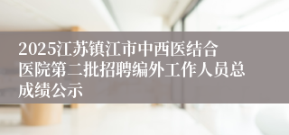 2025江苏镇江市中西医结合医院第二批招聘编外工作人员总成绩公示