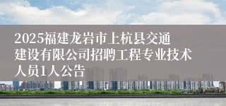 2025福建龙岩市上杭县交通建设有限公司招聘工程专业技术人员1人公告