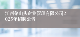 江西茅山头企业管理有限公司2025年招聘公告