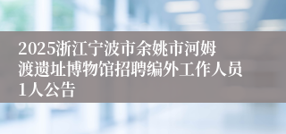 2025浙江宁波市余姚市河姆渡遗址博物馆招聘编外工作人员1人公告