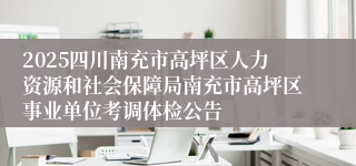 2025四川南充市高坪区人力资源和社会保障局南充市高坪区事业单位考调体检公告
