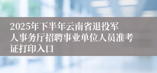 2025年下半年云南省退役军人事务厅招聘事业单位人员准考证打印入口