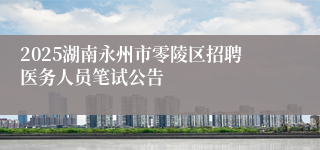 2025湖南永州市零陵区招聘医务人员笔试公告