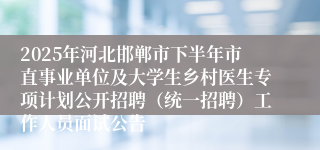 2025年河北邯郸市下半年市直事业单位及大学生乡村医生专项计划公开招聘（统一招聘）工作人员面试公告