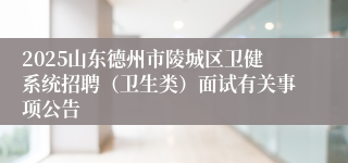 2025山东德州市陵城区卫健系统招聘（卫生类）面试有关事项公告