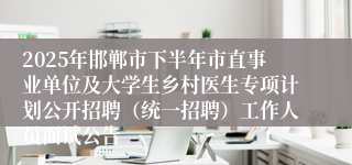 2025年邯郸市下半年市直事业单位及大学生乡村医生专项计划公开招聘（统一招聘）工作人员面试公告