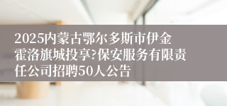 2025内蒙古鄂尔多斯市伊金霍洛旗城投享?保安服务有限责任公司招聘50人公告