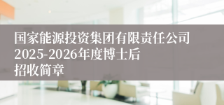 国家能源投资集团有限责任公司2025-2026年度博士后招收简章