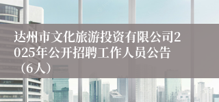 达州市文化旅游投资有限公司2025年公开招聘工作人员公告（6人）