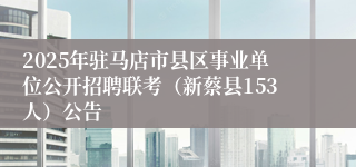 2025年驻马店市县区事业单位公开招聘联考（新蔡县153人）公告