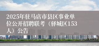2025年驻马店市县区事业单位公开招聘联考（驿城区153人）公告