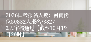 2026国考报名人数:河南岗位50832人报名/33272人审核通过【截至10月19日20时】