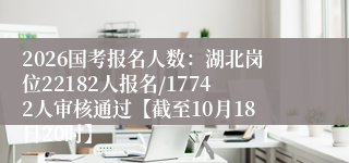 2026国考报名人数:湖北岗位22182人报名/17742人审核通过【截至10月18日20时】