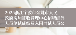 2025浙江宁波市余姚市人民政府房屋征收管理中心招聘编外人员笔试成绩及入围面试人员公告