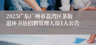 2025广东广州市荔湾区茶街道环卫站招聘管理人员1人公告
