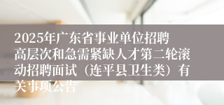 2025年广东省事业单位招聘高层次和急需紧缺人才第二轮滚动招聘面试(连平县卫生类)有关事项公告