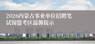 2026内蒙古事业单位招聘笔试锡盟考区温馨提示