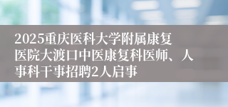 2025重庆医科大学附属康复医院大渡口中医康复科医师、人事科干事招聘2人启事