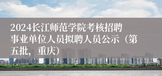 2024长江师范学院考核招聘事业单位人员拟聘人员公示（第五批，重庆）