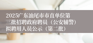 2025广东汕尾市市直单位第三批招聘政府聘员（公安辅警）拟聘用人员公示（第二批）