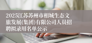 2025江苏苏州市相城生态文旅发展(集团)有限公司人员招聘拟录用名单公示