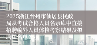 2025浙江台州市仙居县民政局从考试合格人员名录库中直接招聘编外人员体检考察结果及拟聘用名单公示