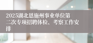 2025湖北恩施州事业单位第二次专项招聘体检、考察工作安排