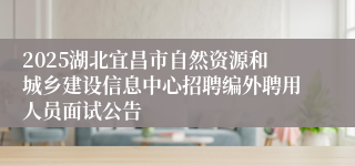 2025湖北宜昌市自然资源和城乡建设信息中心招聘编外聘用人员面试公告