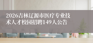 2026吉林辽源市医疗专业技术人才校园招聘149人公告