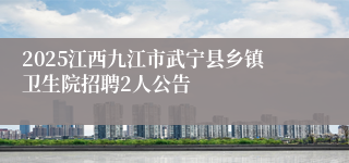 2025江西九江市武宁县乡镇卫生院招聘2人公告