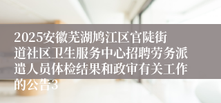 2025安徽芜湖鸠江区官陡街道社区卫生服务中心招聘劳务派遣人员体检结果和政审有关工作的公告3